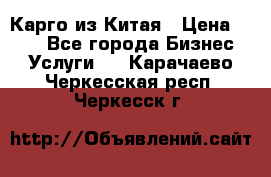 Карго из Китая › Цена ­ 100 - Все города Бизнес » Услуги   . Карачаево-Черкесская респ.,Черкесск г.